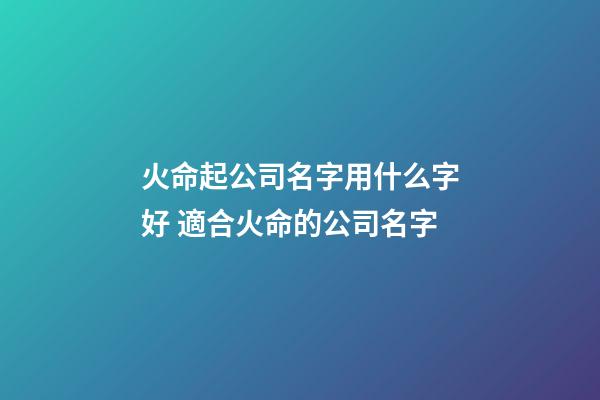 火命起公司名字用什么字好 適合火命的公司名字